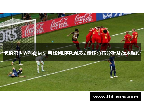 卡塔尔世界杯葡萄牙与比利时中场球员传球分布分析及战术解读