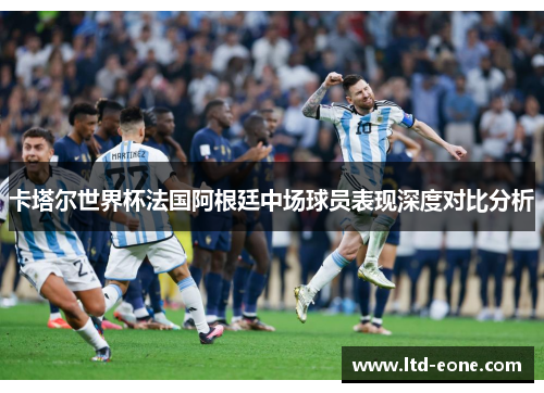 卡塔尔世界杯法国阿根廷中场球员表现深度对比分析