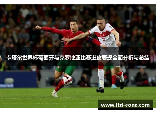 卡塔尔世界杯葡萄牙与克罗地亚比赛进攻表现全面分析与总结