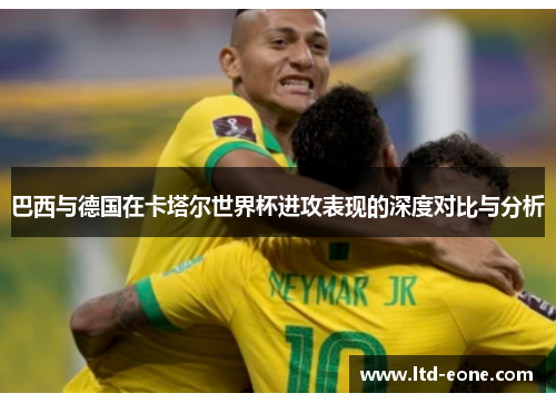 巴西与德国在卡塔尔世界杯进攻表现的深度对比与分析