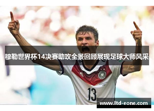穆勒世界杯14决赛助攻全景回顾展现足球大师风采