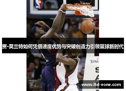 贾·莫兰特如何凭借速度优势与突破创造力引领篮球新时代