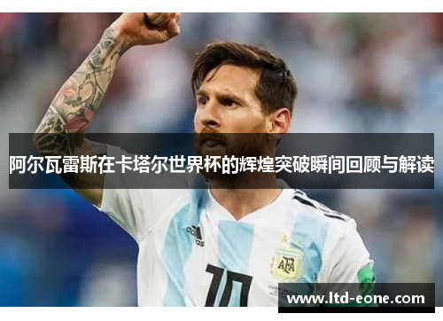 阿尔瓦雷斯在卡塔尔世界杯的辉煌突破瞬间回顾与解读
