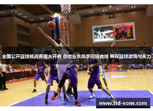 全国公开篮球挑战赛盛大开启 各地业余高手同场竞技 展现篮球激情与实力