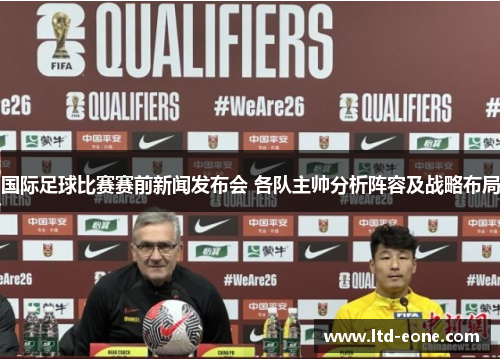 国际足球比赛赛前新闻发布会 各队主帅分析阵容及战略布局
