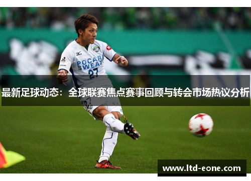 最新足球动态：全球联赛焦点赛事回顾与转会市场热议分析
