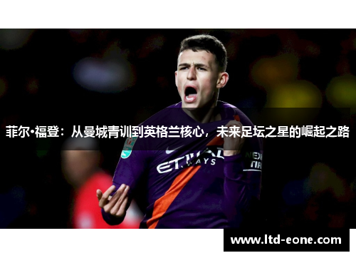 菲尔·福登：从曼城青训到英格兰核心，未来足坛之星的崛起之路