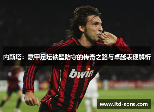 内斯塔：意甲足坛铁壁防守的传奇之路与卓越表现解析
