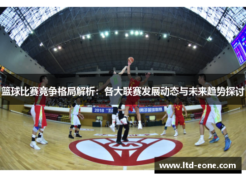 篮球比赛竞争格局解析：各大联赛发展动态与未来趋势探讨