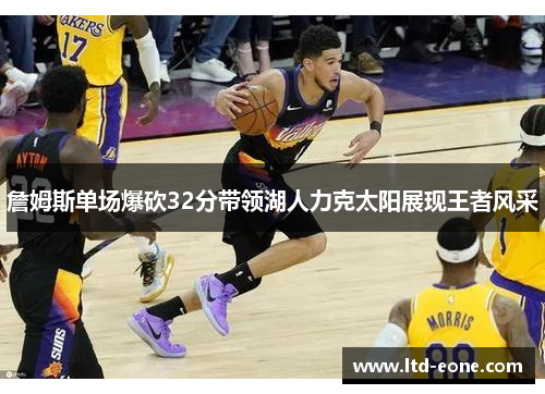 詹姆斯单场爆砍32分带领湖人力克太阳展现王者风采