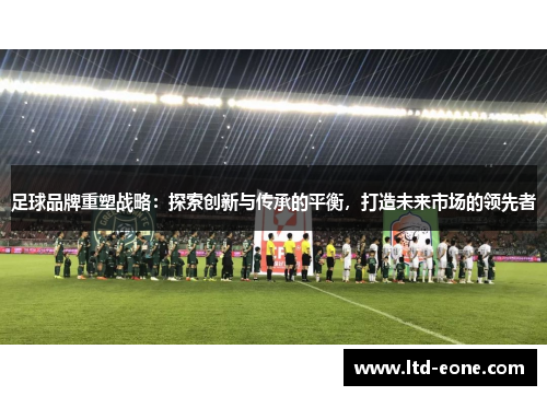 足球品牌重塑战略：探索创新与传承的平衡，打造未来市场的领先者