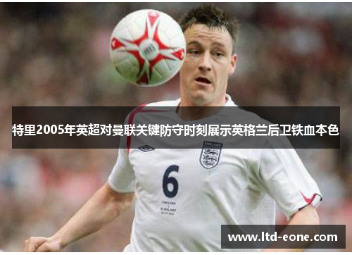 特里2005年英超对曼联关键防守时刻展示英格兰后卫铁血本色