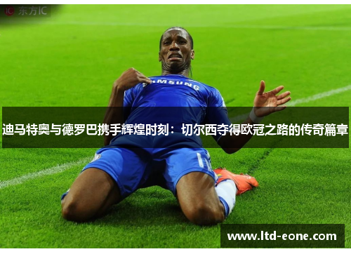 迪马特奥与德罗巴携手辉煌时刻：切尔西夺得欧冠之路的传奇篇章