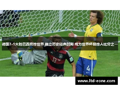 德国7-1大胜巴西震惊世界 确立历史经典时刻 成为世界杯最惊人比分之一