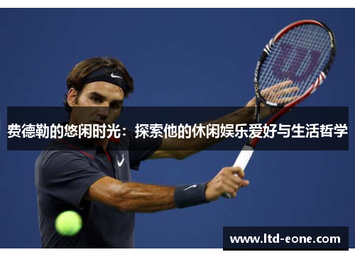 费德勒的悠闲时光：探索他的休闲娱乐爱好与生活哲学