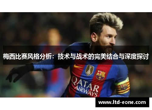 梅西比赛风格分析：技术与战术的完美结合与深度探讨