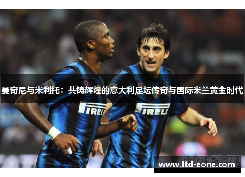 曼奇尼与米利托：共铸辉煌的意大利足坛传奇与国际米兰黄金时代