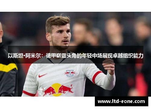 以斯坦·阿米尔：德甲崭露头角的年轻中场展现卓越组织能力