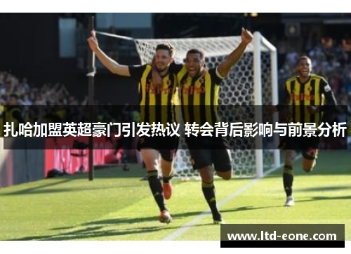 扎哈加盟英超豪门引发热议 转会背后影响与前景分析