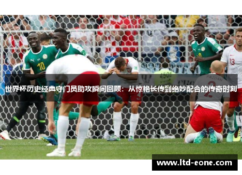 世界杯历史经典守门员助攻瞬间回顾：从惊艳长传到绝妙配合的传奇时刻