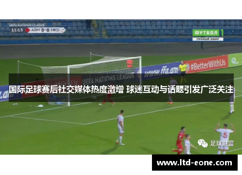 国际足球赛后社交媒体热度激增 球迷互动与话题引发广泛关注