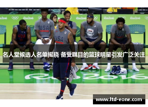 名人堂候选人名单揭晓 备受瞩目的篮球明星引发广泛关注