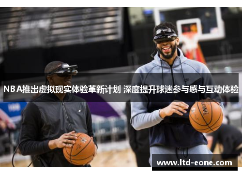 NBA推出虚拟现实体验革新计划 深度提升球迷参与感与互动体验