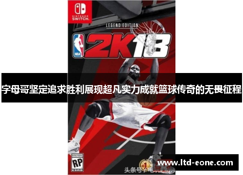 字母哥坚定追求胜利展现超凡实力成就篮球传奇的无畏征程