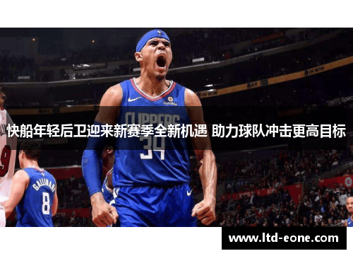 快船年轻后卫迎来新赛季全新机遇 助力球队冲击更高目标