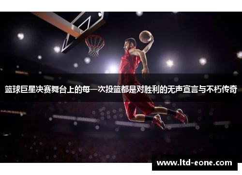 篮球巨星决赛舞台上的每一次投篮都是对胜利的无声宣言与不朽传奇
