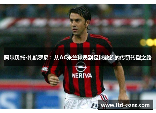 阿尔贝托·扎凯罗尼：从AC米兰球员到足球教练的传奇转型之路