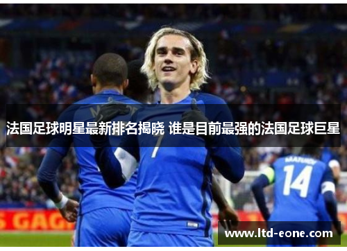 法国足球明星最新排名揭晓 谁是目前最强的法国足球巨星