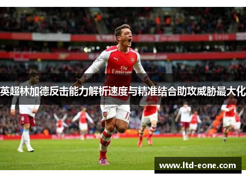 英超林加德反击能力解析速度与精准结合助攻威胁最大化