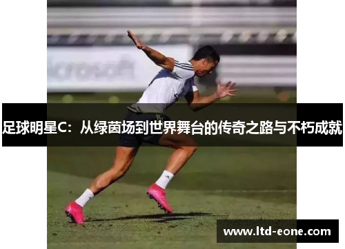 足球明星C：从绿茵场到世界舞台的传奇之路与不朽成就