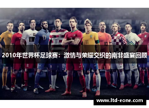 2010年世界杯足球赛：激情与荣耀交织的南非盛宴回顾