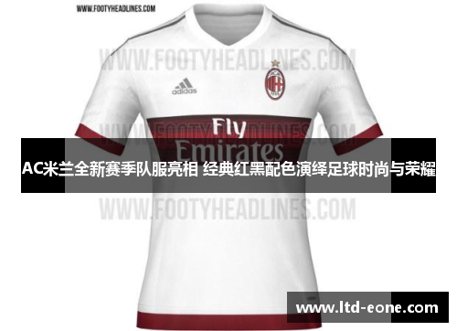 AC米兰全新赛季队服亮相 经典红黑配色演绎足球时尚与荣耀