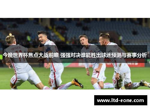 今晚世界杯焦点大战前瞻 强强对决谁能胜出球迷预测与赛事分析