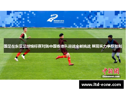 国足在东亚足球锦标赛对阵中国香港队迎战全新挑战 展现实力争取胜利