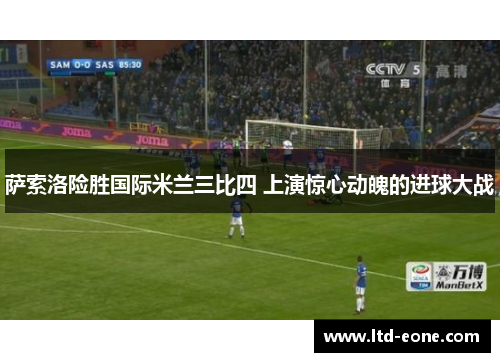 萨索洛险胜国际米兰三比四 上演惊心动魄的进球大战