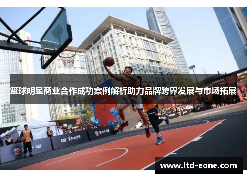 篮球明星商业合作成功案例解析助力品牌跨界发展与市场拓展