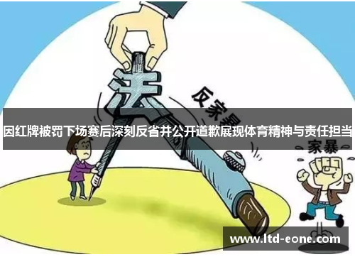 因红牌被罚下场赛后深刻反省并公开道歉展现体育精神与责任担当