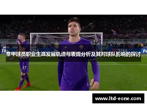 意甲球员职业生涯发展轨迹与表现分析及其对球队影响的探讨