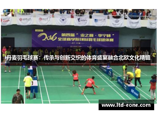丹麦羽毛球赛：传承与创新交织的体育盛宴融合北欧文化精髓