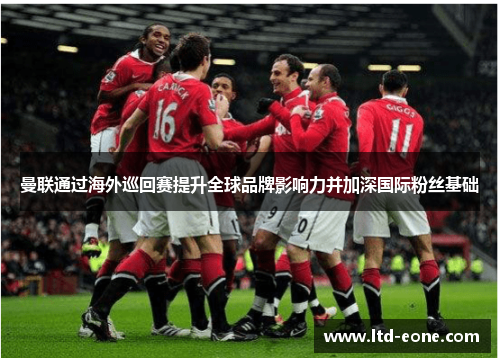 曼联通过海外巡回赛提升全球品牌影响力并加深国际粉丝基础