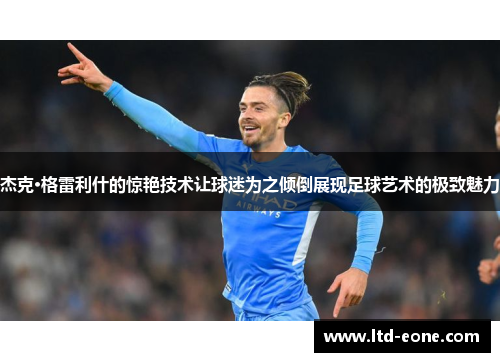 杰克·格雷利什的惊艳技术让球迷为之倾倒展现足球艺术的极致魅力