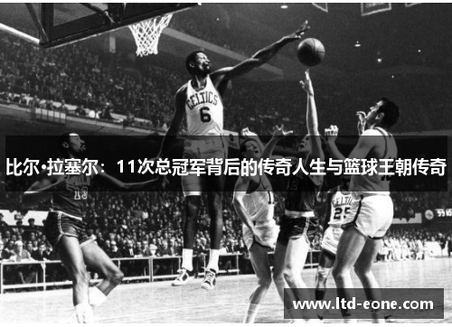 比尔·拉塞尔：11次总冠军背后的传奇人生与篮球王朝传奇