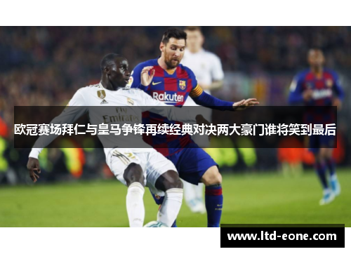 欧冠赛场拜仁与皇马争锋再续经典对决两大豪门谁将笑到最后