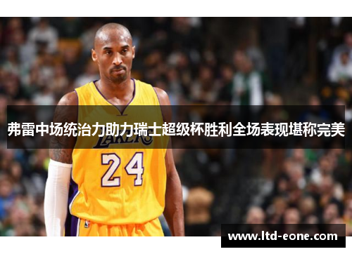 弗雷中场统治力助力瑞士超级杯胜利全场表现堪称完美