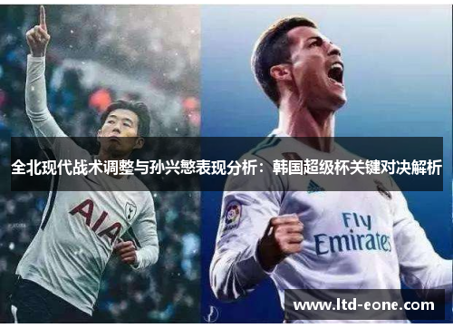 全北现代战术调整与孙兴慜表现分析：韩国超级杯关键对决解析