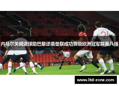 内马尔关键进球助巴黎逆袭曼联成功晋级欧洲冠军联赛八强